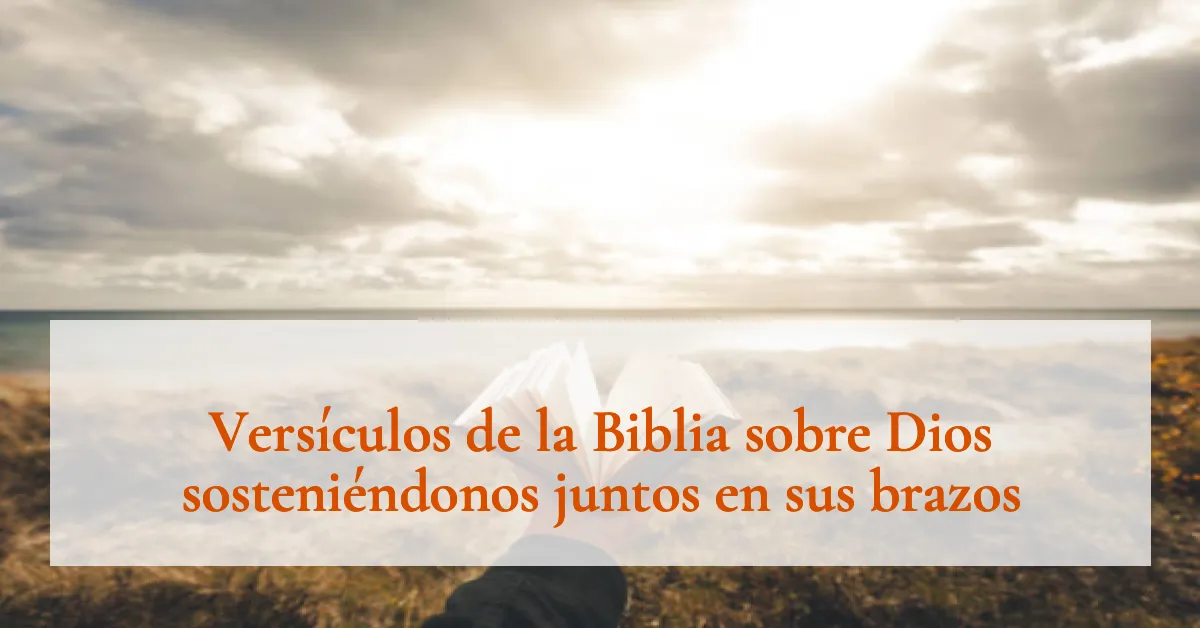 Versículos de la Biblia sobre Dios sosteniéndonos juntos en sus brazos