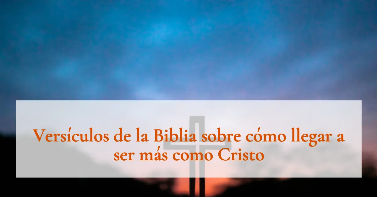 Versículos de la Biblia sobre cómo llegar a ser más como Cristo