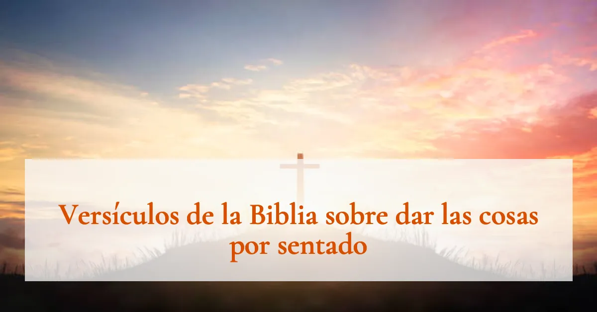 Versículos de la Biblia sobre dar las cosas por sentado